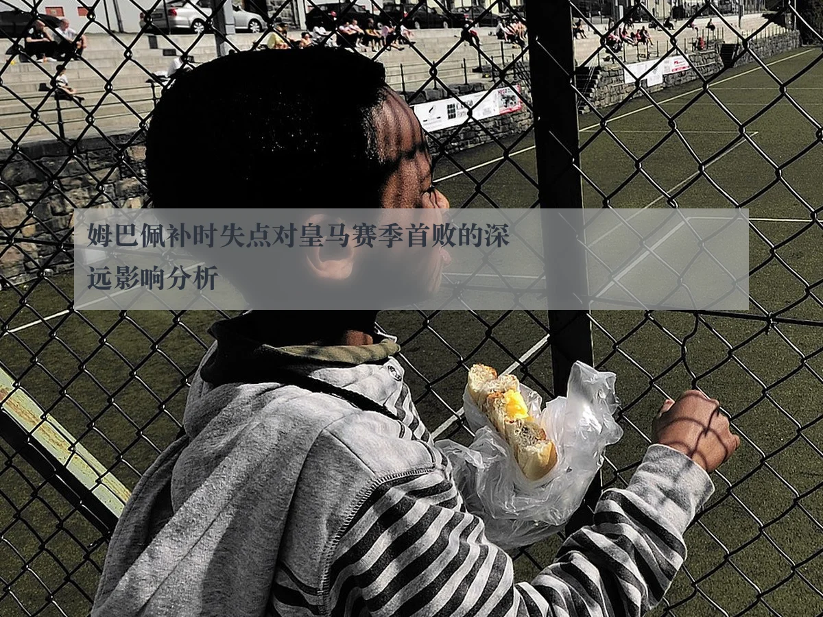 姆巴佩补时失点对皇马赛季首败的深远影响分析